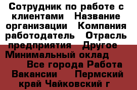 Сотрудник по работе с клиентами › Название организации ­ Компания-работодатель › Отрасль предприятия ­ Другое › Минимальный оклад ­ 26 000 - Все города Работа » Вакансии   . Пермский край,Чайковский г.